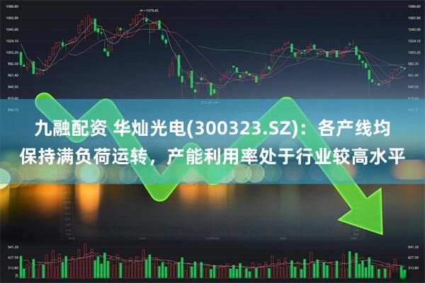 九融配资 华灿光电(300323.SZ)：各产线均保持满负荷运转，产能利用率处于行业较高水平
