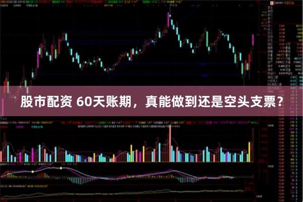 股市配资 60天账期，真能做到还是空头支票？