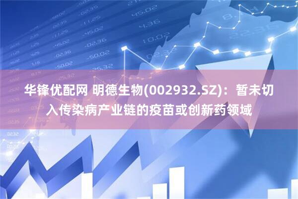华锋优配网 明德生物(002932.SZ)：暂未切入传染病产业链的疫苗或创新药领域