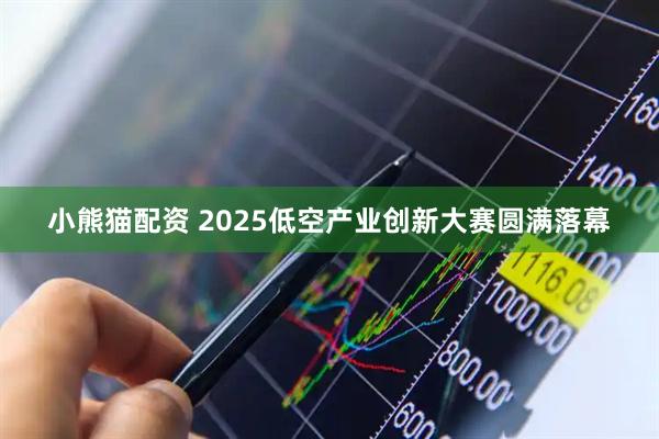 小熊猫配资 2025低空产业创新大赛圆满落幕