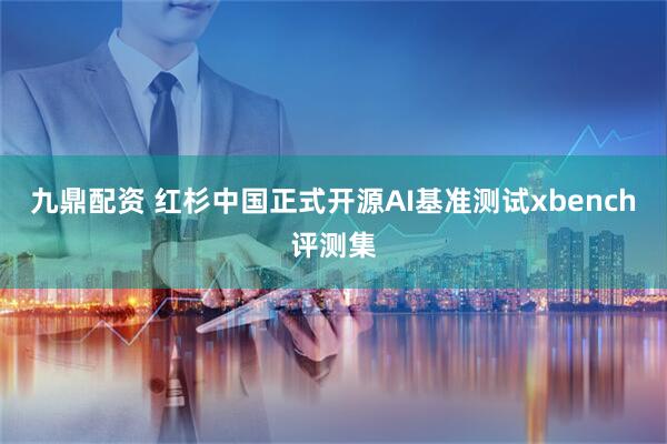 九鼎配资 红杉中国正式开源AI基准测试xbench评测集