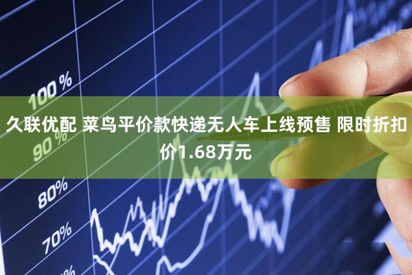 久联优配 菜鸟平价款快递无人车上线预售 限时折扣价1.68万元