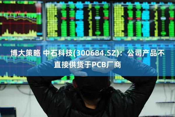 博大策略 中石科技(300684.SZ)：公司产品不直接供货于PCB厂商