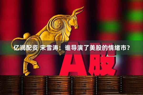 亿润配资 宋雪涛：谁导演了美股的情绪市？