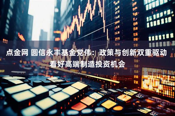 点金网 圆信永丰基金党伟：政策与创新双重驱动 看好高端制造投资机会