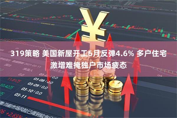 319策略 美国新屋开工6月反弹4.6% 多户住宅激增难掩独户市场疲态