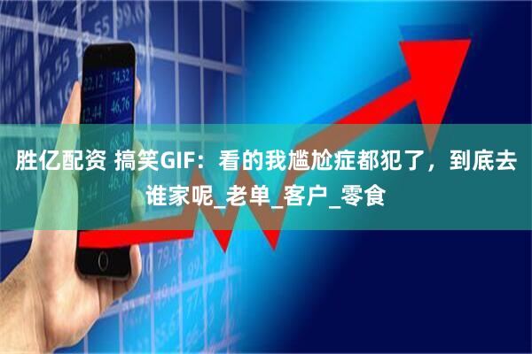 胜亿配资 搞笑GIF：看的我尴尬症都犯了，到底去谁家呢_老单_客户_零食