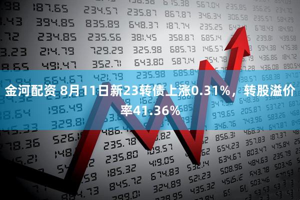 金河配资 8月11日新23转债上涨0.31%，转股溢价率41.36%