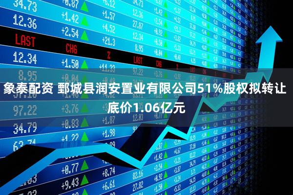象泰配资 鄄城县润安置业有限公司51%股权拟转让 底价1.06亿元