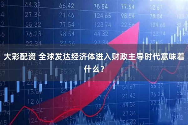 大彩配资 全球发达经济体进入财政主导时代意味着什么？