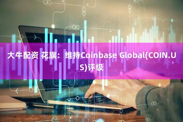 大牛配资 花旗：维持Coinbase Global(COIN.US)评级