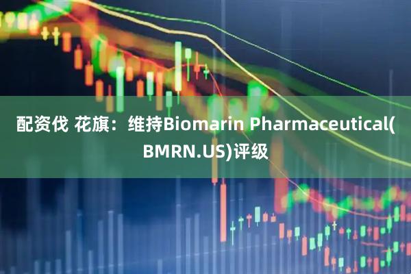 配资伐 花旗：维持Biomarin Pharmaceutical(BMRN.US)评级