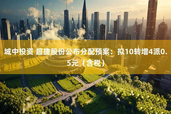 城中投资 超捷股份公布分配预案：拟10转增4派0.5元（含税）